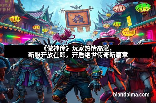 《傲神传》玩家热情高涨，新服开放在即，开启绝世传奇新篇章